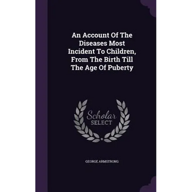 An Account Of The Diseases Most Incident To Children, From The Birth Till The Age Of Puberty