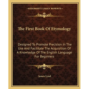 The First Book Of Etymology: Designed To Promote Precision In The Use And Facilitate The Acquisition Of A Knowledge Of The English Language For Beginn