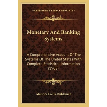 Monetary And Banking Systems: A Comprehensive Account Of The Systems Of The United States With Complete Statistical Information (1908)