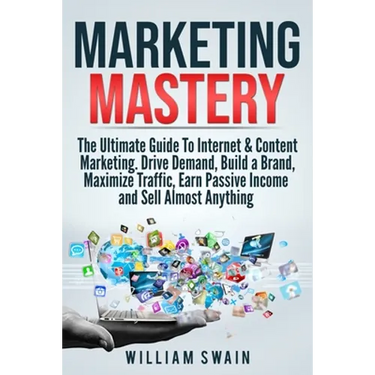 Marketing Mastery: The Ultimate Guide To Internet & Content Marketing. Drive Demand, Build a Brand, Maximize Traffic, Earn Passive Income and Sell Alm