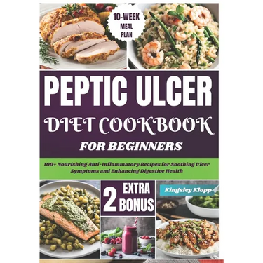 Peptic Ulcer Diet Cookbook for Beginners: 100+ Nourishing Anti-Inflammatory Recipes for Soothing Ulcer Symptoms and Enhancing Digestive Health
