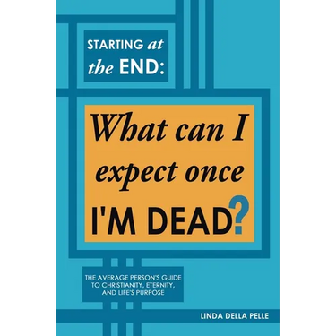 Starting at the End: What can I expect once I'M DEAD?: The Average Person's Guide to Christianity, Eternity, and Life's Purpose