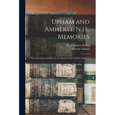 Upham and Amherst, N.H., Memories: the Genealogy and History of a Branch of the Upham Family ...