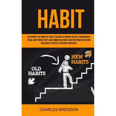 Habit: Experience The Power of Habit Stacking To Improve Health, Performance, Focus, High Productivity, And Remove Bad Habits