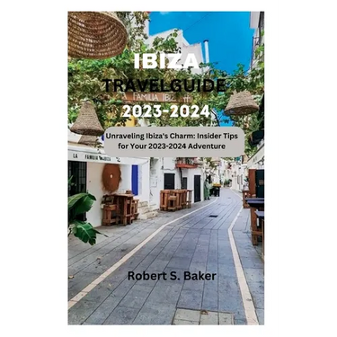 Ibiza Travel Guide 2023-2024: Unraveling Ibiza's Charm: Insider Tips for Your 2023-2024 Adventure