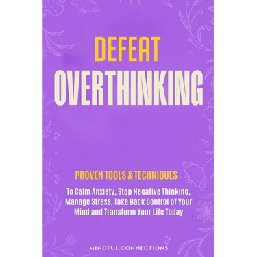 Defeat Overthinking: Proven Tools & Techniques to Calm Anxiety, Stop Negative Thinking, Manage Stress, Take Back Control of Your Mind and Transform Yo