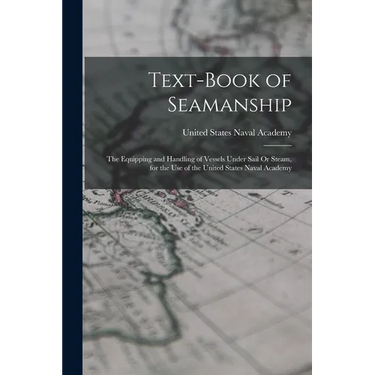 Text-Book of Seamanship: The Equipping and Handling of Vessels Under Sail Or Steam, for the Use of the United States Naval Academy