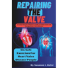 Repairing The Valve: A Comprehensive Patient's Guide to Understand and Manage Heart Valve Disease