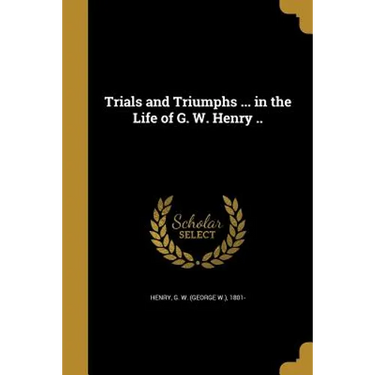 Trials and Triumphs ... in the Life of G. W. Henry ..