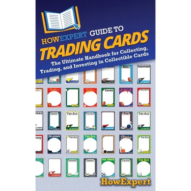 HowExpert Guide to Trading Cards: The Ultimate Handbook for Collecting, Trading, and Investing in Collectible Cards