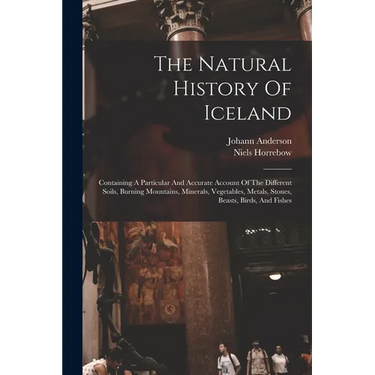 The Natural History Of Iceland: Containing A Particular And Accurate Account Of The Different Soils, Burning Mountains, Minerals, Vegetables, Metals,