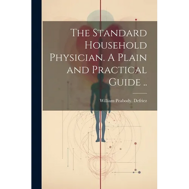 The Standard Household Physician. A Plain and Practical Guide ..