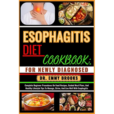 Esophagitis Diet Cookbook: FOR NEWLY DIAGNOSED : Complete Beginner Procedures On Food Recipes, Guided Meal Plans, And Healthy Lifestyle Tips To M