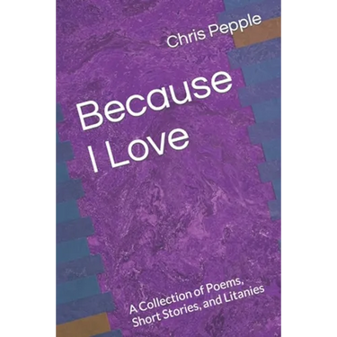 Because I Love: A Collection of Poems, Short Stories, and Litanies