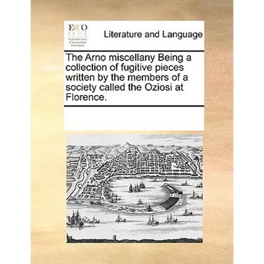 The Arno Miscellany Being a Collection of Fugitive Pieces Written by the Members of a Society Called the Oziosi at Florence.