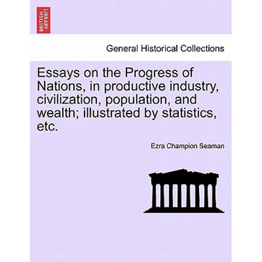 Essays on the Progress of Nations, in Productive Industry, Civilization, Population, and Wealth; Illustrated by Statistics, Etc.