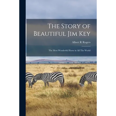 The Story of Beautiful Jim Key: The Most Wonderful Horse in all The World