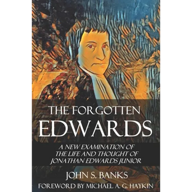 The Forgotten Edwards: A New Examination of the Life and Thought of Jonathan Edwards Junior