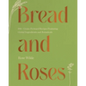 Bread and Roses: 100+ Grain Forward Recipes Featuring Global Ingredients and Botanicals