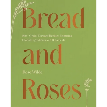 Bread and Roses: 100+ Grain Forward Recipes Featuring Global Ingredients and Botanicals
