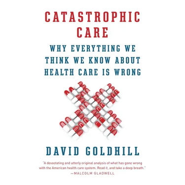 Catastrophic Care: Why Everything We Think We Know about Health Care Is Wrong