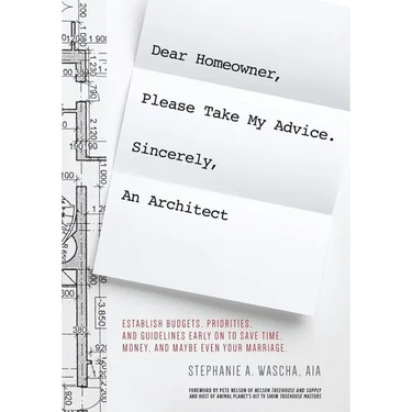 Dear Homeowner, Please Take My Advice. Sincerely, An Architect: A Guide to Help You Establish Budgets, Priorities, and Guidelines Early On To Save Tim