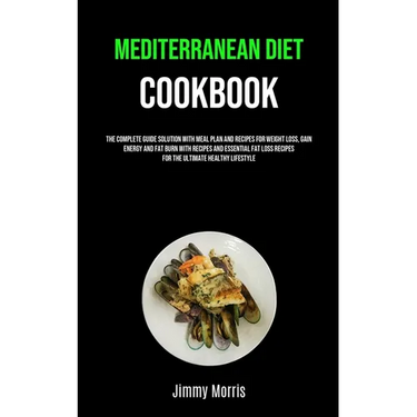 Mediterranean Diet Cookbook: The Complete Guide Solution With Meal Plan And Recipes For Weight Loss, Gain Energy And Fat Burn With Recipes And Essenti