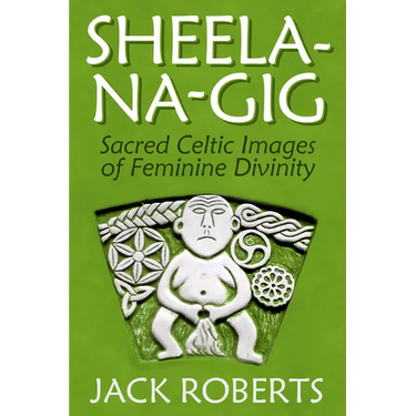 Sheela-Na-Gig: Sacred Celtic Images of Feminine Divinity