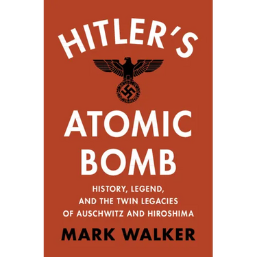 Hitler's Atomic Bomb: History, Legend, and the Twin Legacies of Auschwitz and Hiroshima