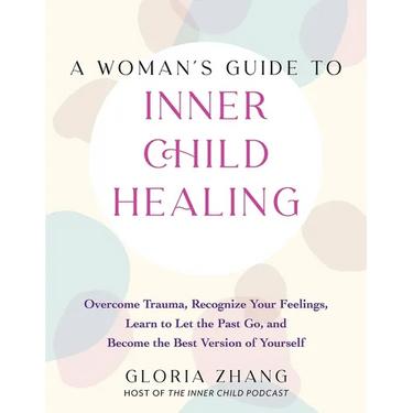 A Woman's Guide to Inner Child Healing: Overcome Trauma, Recognize Your Feelings, Learn to Let the Past Go, and Become the Best Version of Yourself