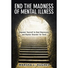 End the Madness of Mental Illness: Empower Yourself to Heal Depression and Bipolar Disorder for Good