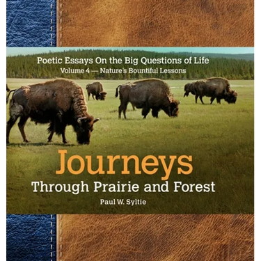 Journeys Through Prairie and Forest-Vol 4-Natures Bountiful Lessons: Poetic Essays On the Big Questions of Life-Nature's Bountiful Lessons