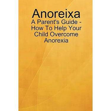 Anoreixa - A Parent's Guide - How To Help Your Child Overcome Anorexia
