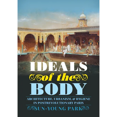 Ideals of the Body: Architecture, Urbanism, and Hygiene in Postrevolutionary Paris