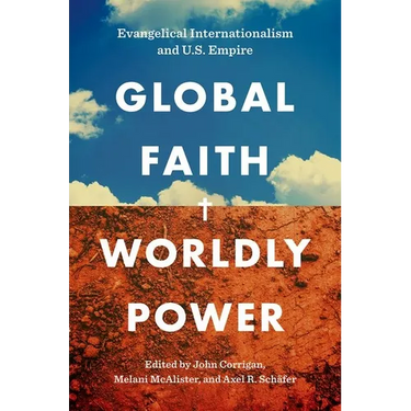 Global Faith, Worldly Power: Evangelical Internationalism and U.S. Empire