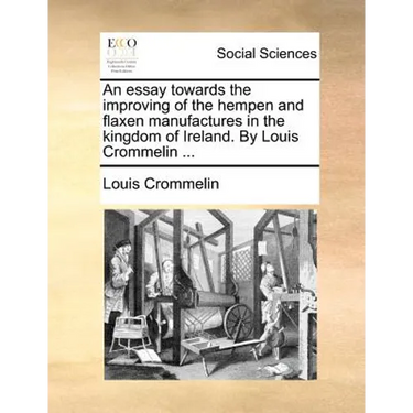An Essay Towards the Improving of the Hempen and Flaxen Manufactures in the Kingdom of Ireland. by Louis Crommelin ...