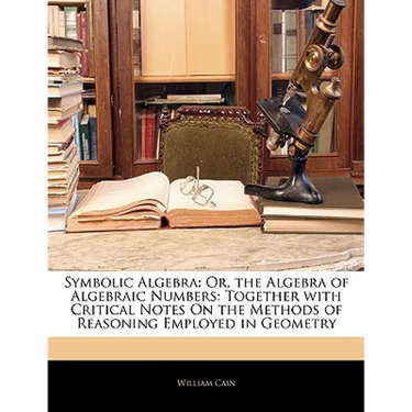 Symbolic Algebra: Or, the Algebra of Algebraic Numbers: Together with Critical Notes on the Methods of Reasoning Employed in Geometry