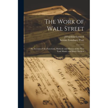 The Work of Wall Street; an Account of the Functions, Methods and History of the New York Money and Stock Markets