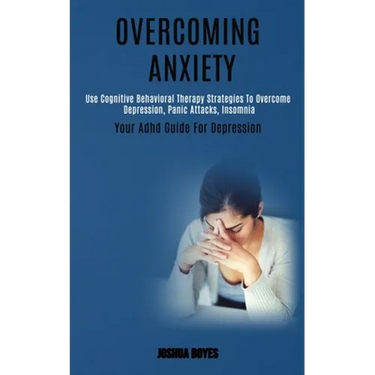Overcoming Anxiety: Use Cognitive Behavioral Therapy Strategies to Overcome Depression, Panic Attacks, Insomnia (Your Adhd Guide for Depression)