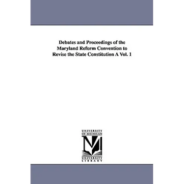 Debates and Proceedings of the Maryland Reform Convention to Revise the State Constitution À Vol. 1