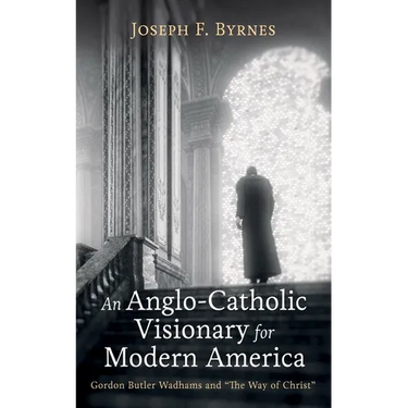 An Anglo-Catholic Visionary for Modern America: Gordon Butler Wadhams and "The Way of Christ"