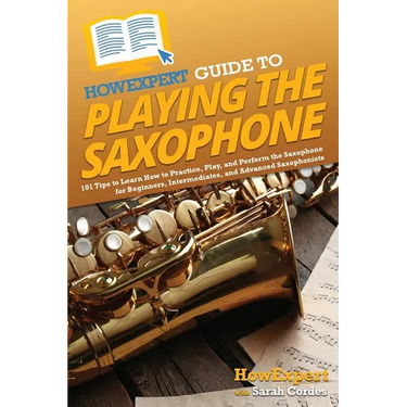 HowExpert Guide to Playing the Saxophone: 101 Tips to Learn How to Practice, Play, and Perform the Saxophone for Beginners, Intermediates, and Advance
