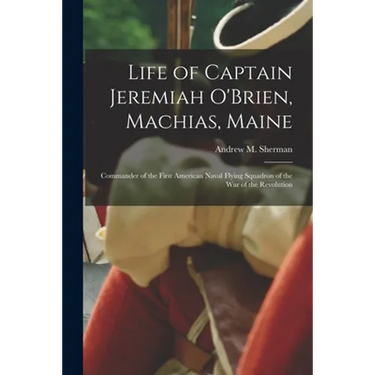 Life of Captain Jeremiah O'Brien, Machias, Maine: Commander of the First American Naval Flying Squadron of the War of the Revolution