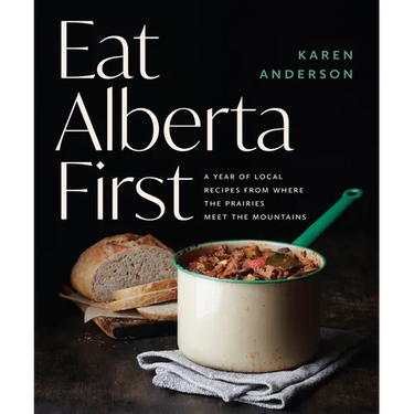 Eat Alberta First: A Year of Local Recipes from Where the Prairies Meet the Mountains
