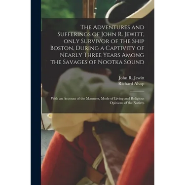 The Adventures and Sufferings of John R. Jewitt, Only Survivor of the Ship Boston, During a Captivity of Nearly Three Years Among the Savages of Nootk