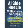 AI Side Hustle Millionaire Secrets: Uncover the Proven Strategies to Build a Lucrative AI Side Hustle and Retirement Passive Income