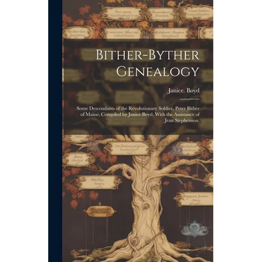 Bither-Byther Genealogy; Some Descendants of the Revolutionary Soldier, Peter Bither of Maine, Compiled by Janice Boyd, With the Assistance of Jean St