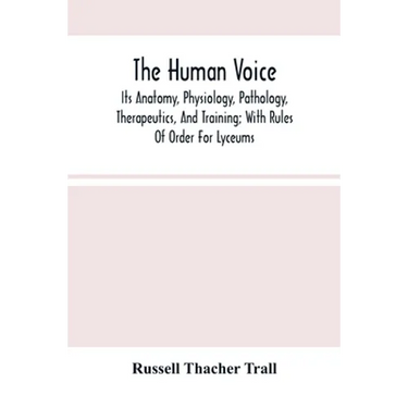 The Human Voice; Its Anatomy, Physiology, Pathology, Therapeutics, And Training; With Rules Of Order For Lyceums