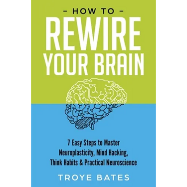 How to Rewire Your Brain: 7 Easy Steps to Master Neuroplasticity, Mind Hacking, Think Habits & Practical Neuroscience