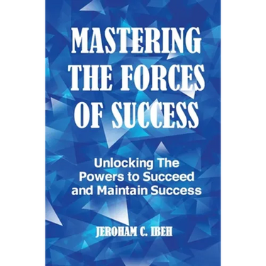 Mastering the Forces of Success: Unlocking The Powers to Succeed and Maintain Success